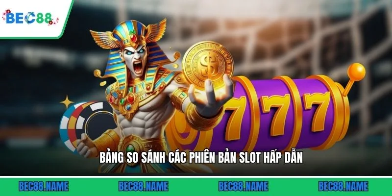 Bảng so sánh các phiên bản slot hấp dẫn